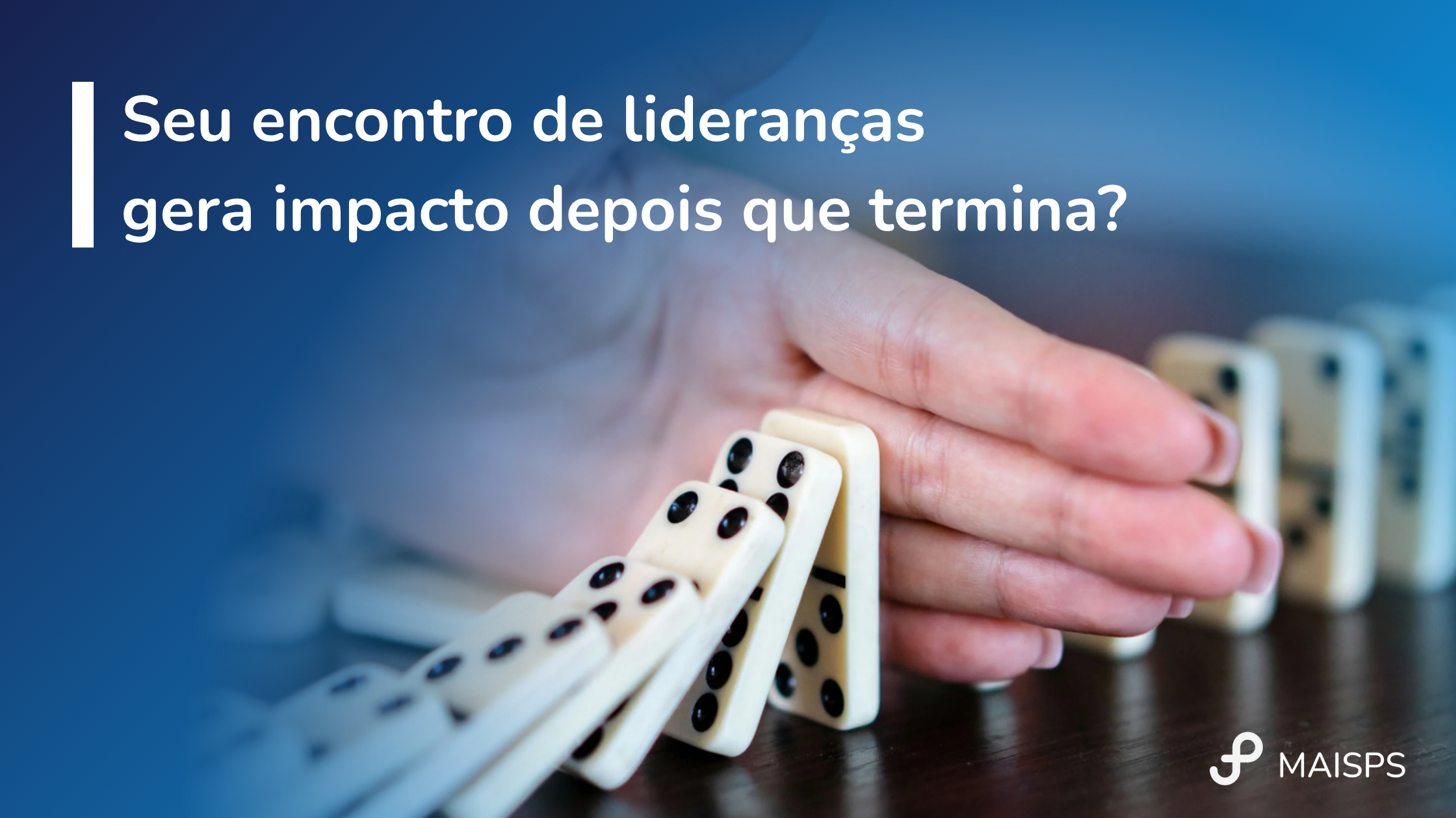 Peças de dominó interrompidas por uma mão, com a pergunta “Seu encontro de lideranças gera impacto depois que termina?”